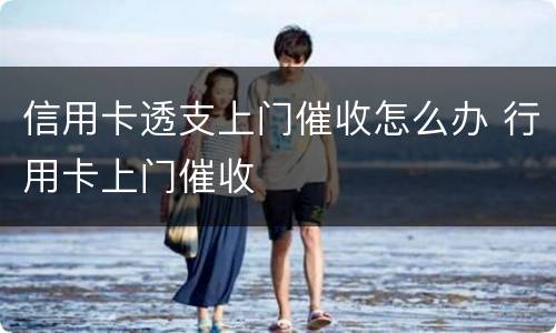信用卡透支上门催收怎么办 行用卡上门催收