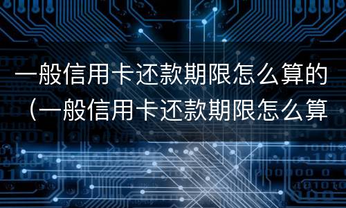 一般信用卡还款期限怎么算的（一般信用卡还款期限怎么算的呢）