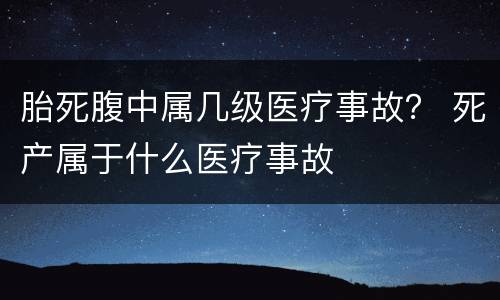 胎死腹中属几级医疗事故？ 死产属于什么医疗事故