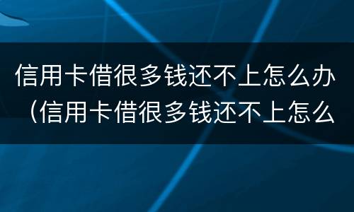 信用卡借很多钱还不上怎么办（信用卡借很多钱还不上怎么办呢）