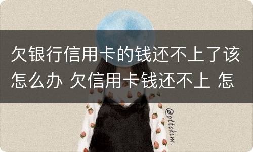 欠银行信用卡的钱还不上了该怎么办 欠信用卡钱还不上 怎么办