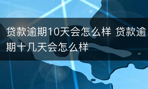 贷款逾期10天会怎么样 贷款逾期十几天会怎么样