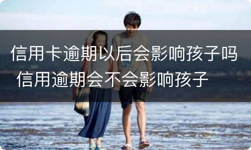 信用卡逾期以后会影响孩子吗 信用逾期会不会影响孩子