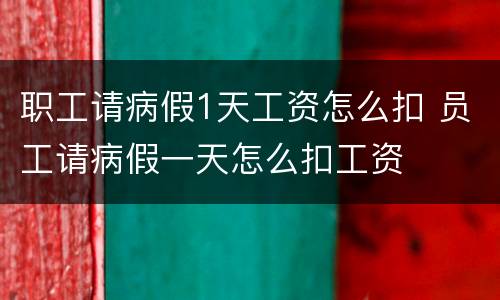 职工请病假1天工资怎么扣 员工请病假一天怎么扣工资