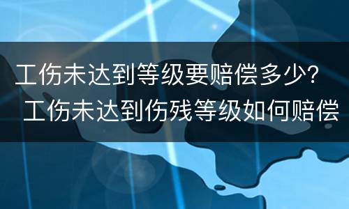 工伤未达到等级要赔偿多少？ 工伤未达到伤残等级如何赔偿
