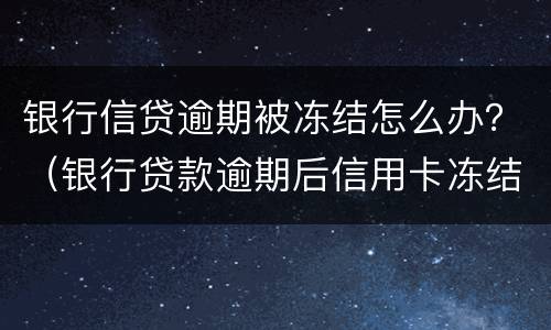 银行信贷逾期被冻结怎么办？（银行贷款逾期后信用卡冻结了怎么办）