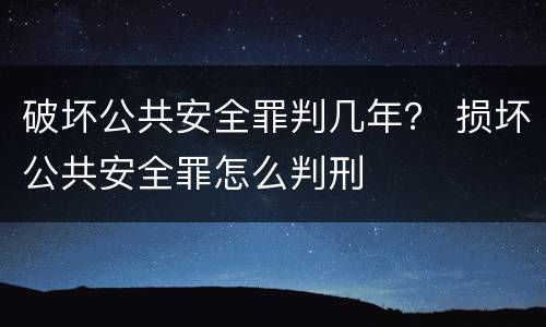破坏公共安全罪判几年？ 损坏公共安全罪怎么判刑
