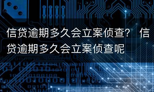 信贷逾期多久会立案侦查？ 信贷逾期多久会立案侦查呢