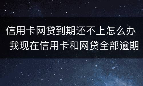 信用卡网贷到期还不上怎么办 我现在信用卡和网贷全部逾期还不起了怎么办