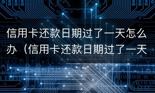 信用卡还款日期过了一天怎么办（信用卡还款日期过了一天怎么办理）