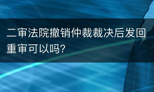二审法院撤销仲裁裁决后发回重审可以吗？