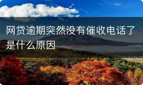 网贷逾期突然没有催收电话了是什么原因