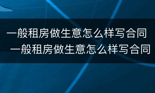 一般租房做生意怎么样写合同 一般租房做生意怎么样写合同呢
