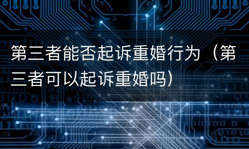第三者能否起诉重婚行为（第三者可以起诉重婚吗）