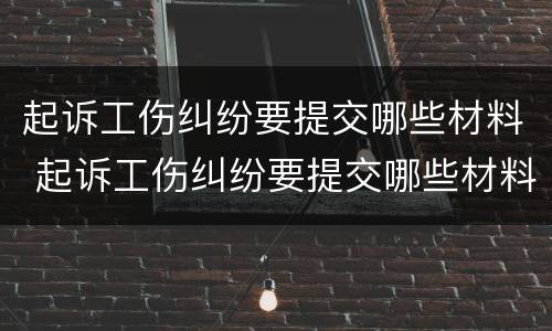 起诉工伤纠纷要提交哪些材料 起诉工伤纠纷要提交哪些材料呢
