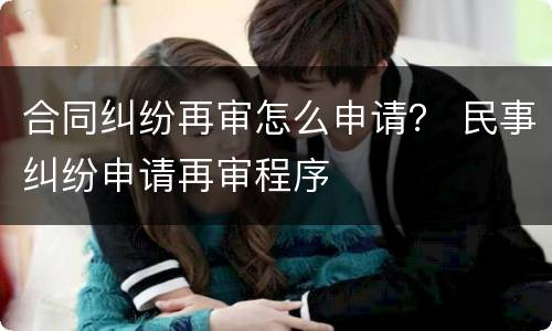 合同纠纷再审怎么申请？ 民事纠纷申请再审程序