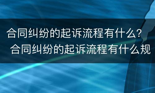 合同纠纷的起诉流程有什么？ 合同纠纷的起诉流程有什么规定