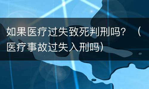 如果医疗过失致死判刑吗？（医疗事故过失入刑吗）