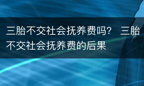 三胎不交社会抚养费吗？ 三胎不交社会抚养费的后果