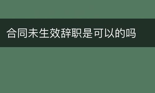 合同未生效辞职是可以的吗