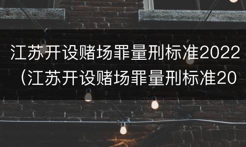 江苏开设赌场罪量刑标准2022（江苏开设赌场罪量刑标准2022年）