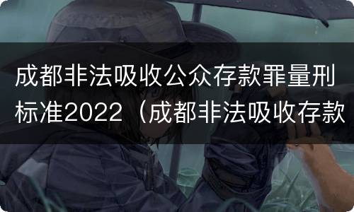 成都非法吸收公众存款罪量刑标准2022（成都非法吸收存款罪判决案例）