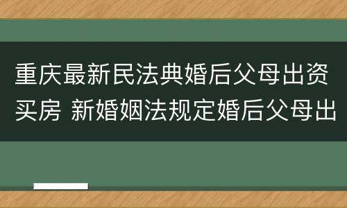 重庆最新民法典婚后父母出资买房 新婚姻法规定婚后父母出钱购买房子