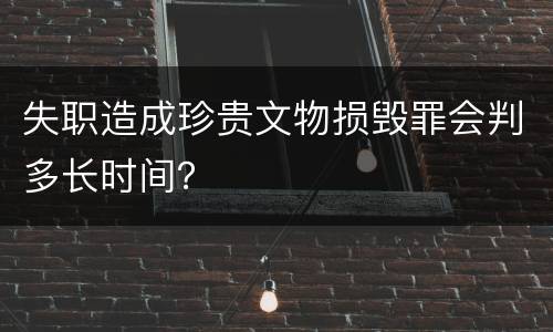 失职造成珍贵文物损毁罪会判多长时间？