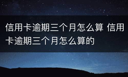 信用卡逾期三个月怎么算 信用卡逾期三个月怎么算的