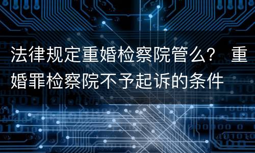 法律规定重婚检察院管么？ 重婚罪检察院不予起诉的条件