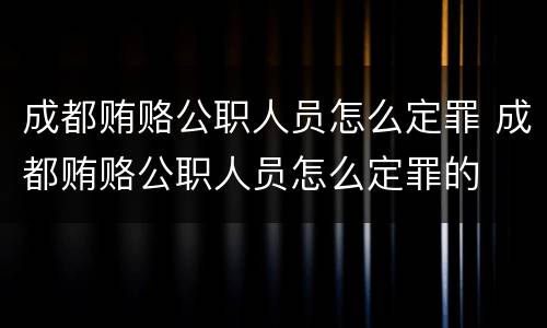 成都贿赂公职人员怎么定罪 成都贿赂公职人员怎么定罪的