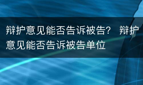 辩护意见能否告诉被告？ 辩护意见能否告诉被告单位