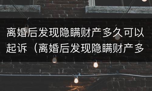 离婚后发现隐瞒财产多久可以起诉（离婚后发现隐瞒财产多久可以起诉对方）