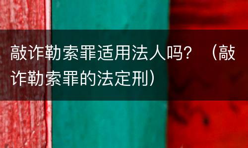 敲诈勒索罪适用法人吗？（敲诈勒索罪的法定刑）