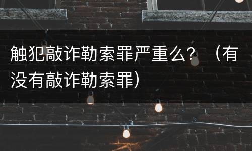 触犯敲诈勒索罪严重么？（有没有敲诈勒索罪）
