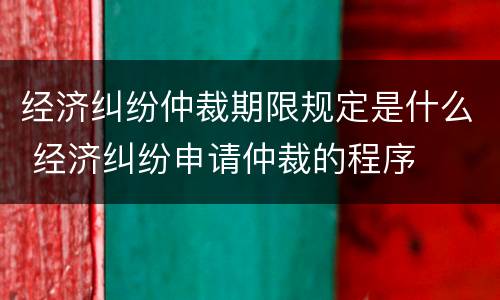经济纠纷仲裁期限规定是什么 经济纠纷申请仲裁的程序