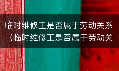 临时维修工是否属于劳动关系（临时维修工是否属于劳动关系主体）