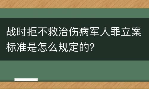 战时拒不救治伤病军人罪立案标准是怎么规定的？