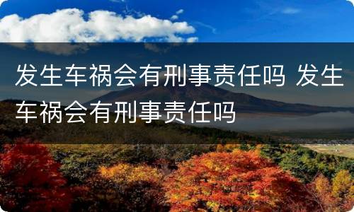 发生车祸会有刑事责任吗 发生车祸会有刑事责任吗