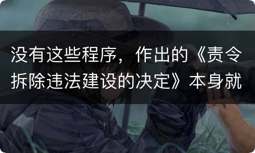 没有这些程序，作出的《责令拆除违法建设的决定》本身就违法