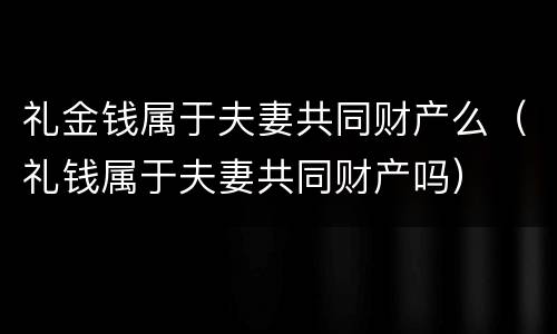 礼金钱属于夫妻共同财产么（礼钱属于夫妻共同财产吗）