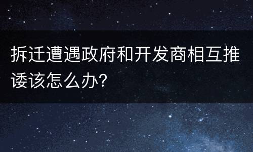拆迁遭遇政府和开发商相互推诿该怎么办？