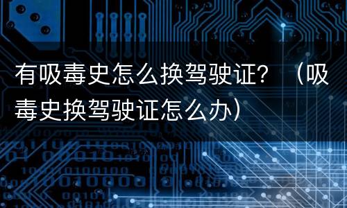 有吸毒史怎么换驾驶证？（吸毒史换驾驶证怎么办）