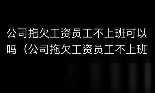 公司拖欠工资员工不上班可以吗（公司拖欠工资员工不上班可以吗）