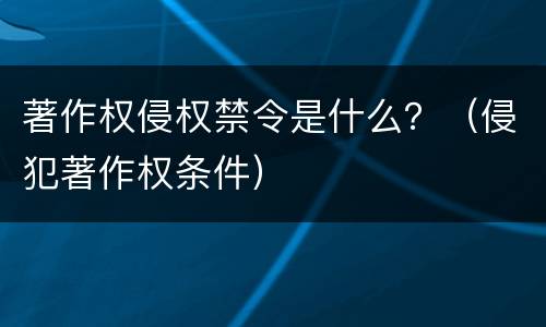 著作权侵权禁令是什么？（侵犯著作权条件）