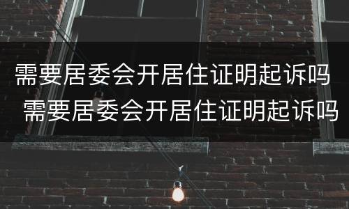 需要居委会开居住证明起诉吗 需要居委会开居住证明起诉吗要多少钱