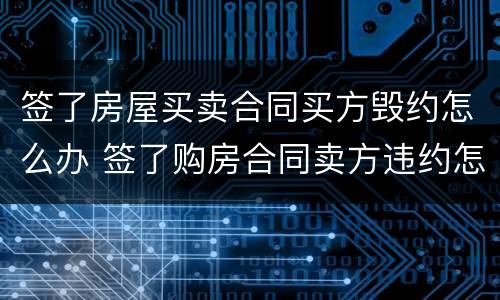 签了房屋买卖合同买方毁约怎么办 签了购房合同卖方违约怎么办