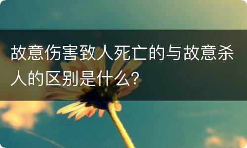 故意伤害致人死亡的与故意杀人的区别是什么？