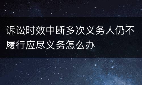 诉讼时效中断多次义务人仍不履行应尽义务怎么办