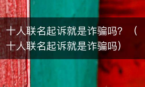 十人联名起诉就是诈骗吗？（十人联名起诉就是诈骗吗）
